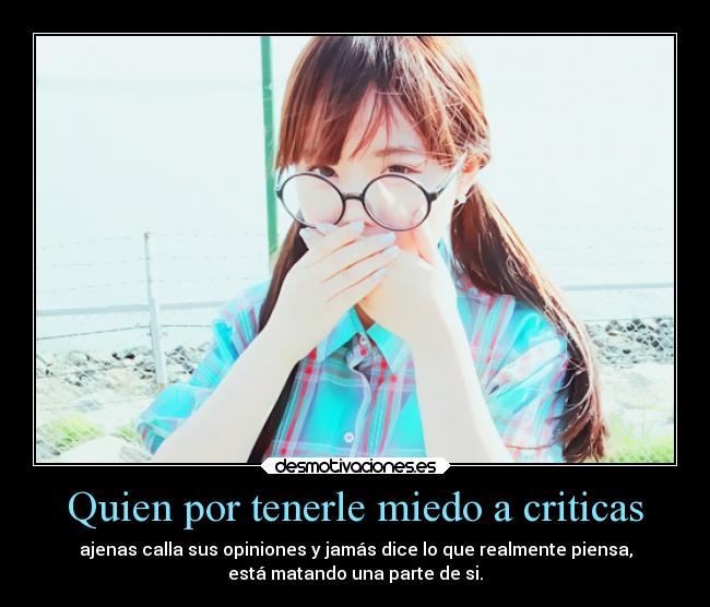 Quien por tenerle miedo a criticas - ajenas calla sus opiniones y jamás dice lo que realmente piensa,
está matando una parte de si.