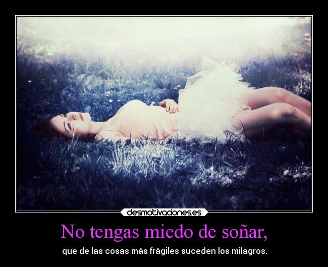 No tengas miedo de soñar, - que de las cosas más frágiles suceden los milagros.