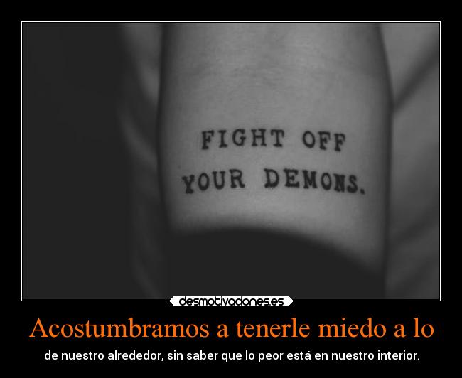 Acostumbramos a tenerle miedo a lo - de nuestro alrededor, sin saber que lo peor está en nuestro interior.