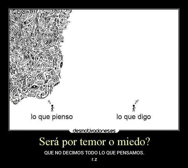 Será por temor o miedo? - QUE NO DECIMOS TODO LO QUE PENSAMOS.
r.z