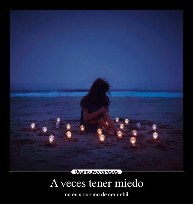 A veces tener miedo - no es sinónimo de ser débil.