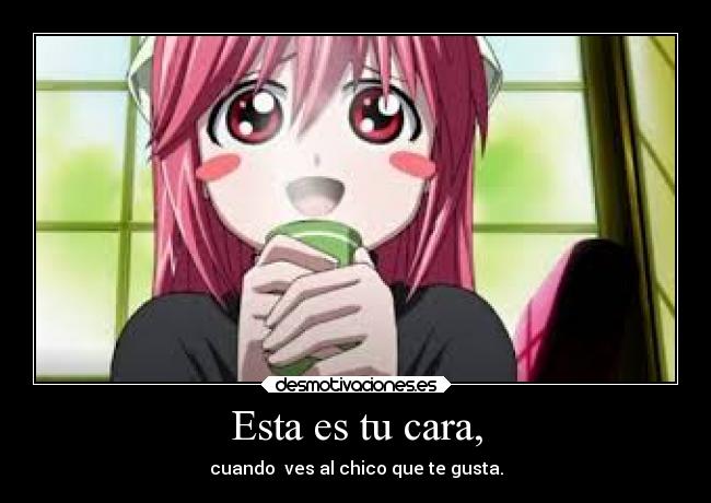 Esta es tu cara, - cuando ves al chico que te gusta.