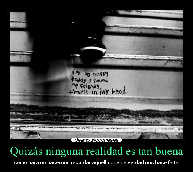 Quizás ninguna realidad es tan buena - como para no hacernos recordar aquello que de verdad nos hace falta.