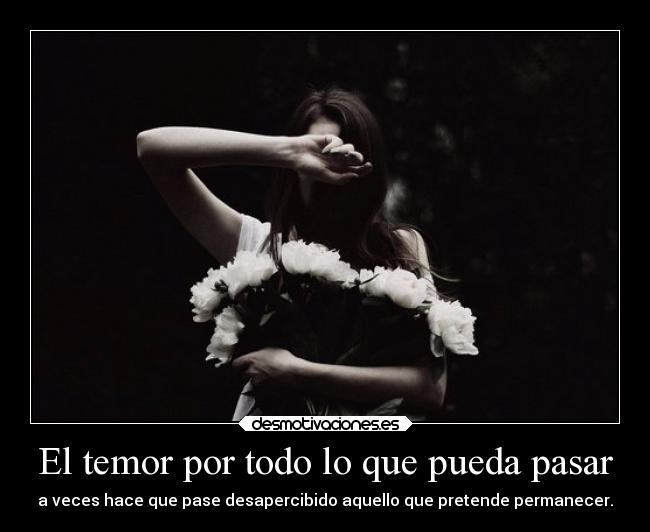 El temor por todo lo que pueda pasar - a veces hace que pase desapercibido aquello que pretende permanecer.