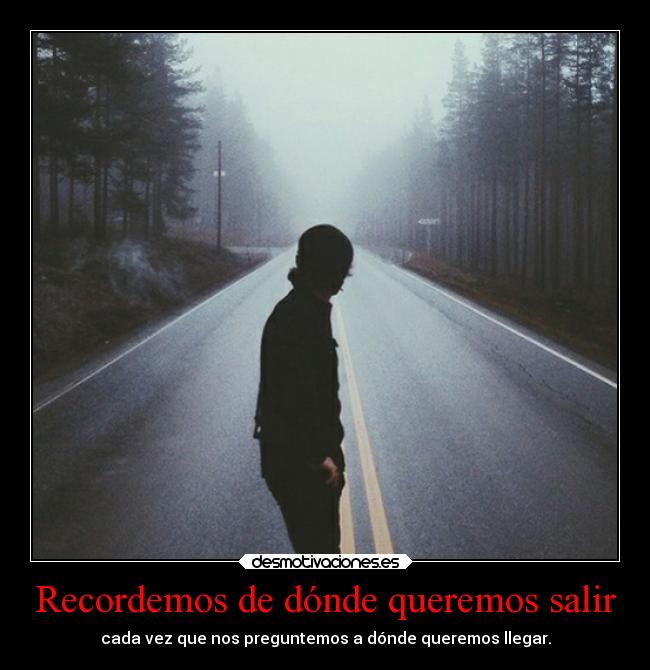 Recordemos de dónde queremos salir - cada vez que nos preguntemos a dónde queremos llegar.