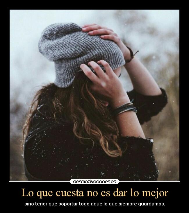 Lo que cuesta no es dar lo mejor - sino tener que soportar todo aquello que siempre guardamos.