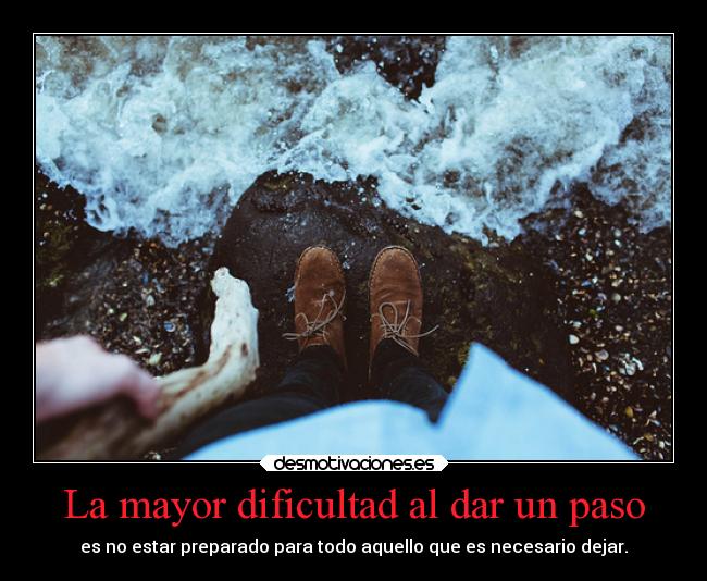 La mayor dificultad al dar un paso - es no estar preparado para todo aquello que es necesario dejar.