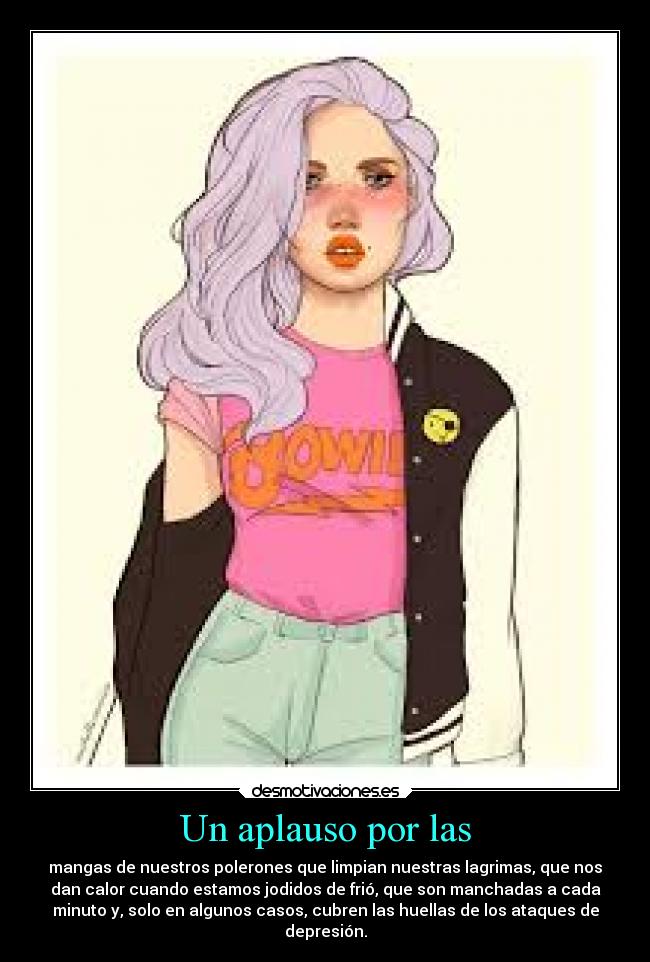 Un aplauso por las - mangas de nuestros polerones que limpian nuestras lagrimas, que nos
dan calor cuando estamos jodidos de frió, que son manchadas a cada
minuto y, solo en algunos casos, cubren las huellas de los ataques de
depresión.