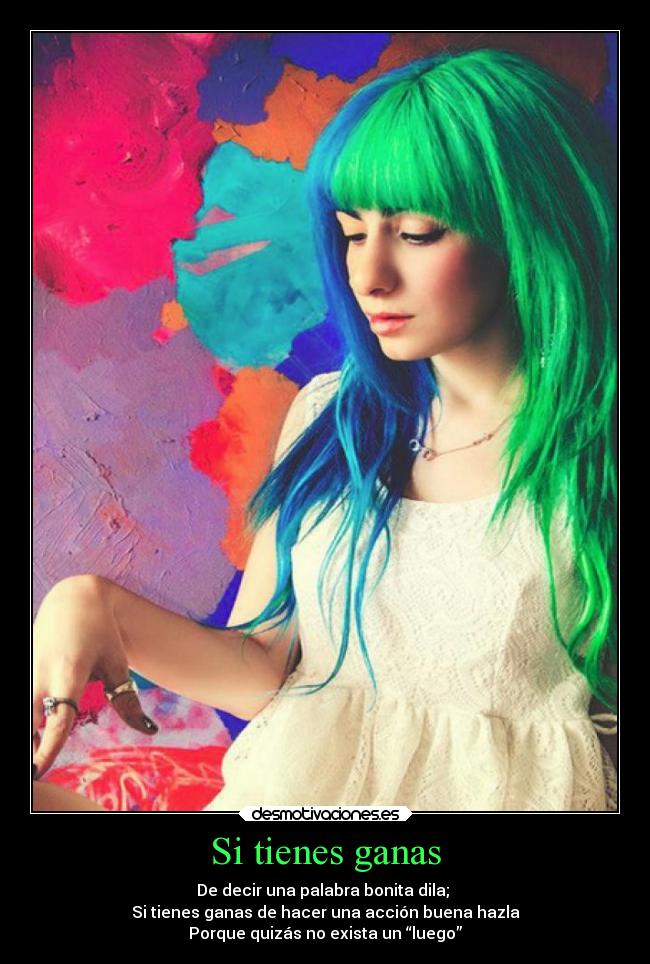 Si tienes ganas - De decir una palabra bonita dila; 
Si tienes ganas de hacer una acción buena hazla
Porque quizás no exista un “luego”