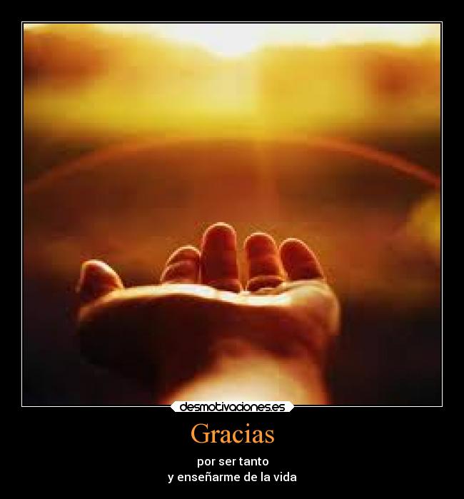 Gracias - por ser tanto
y enseñarme de la vida