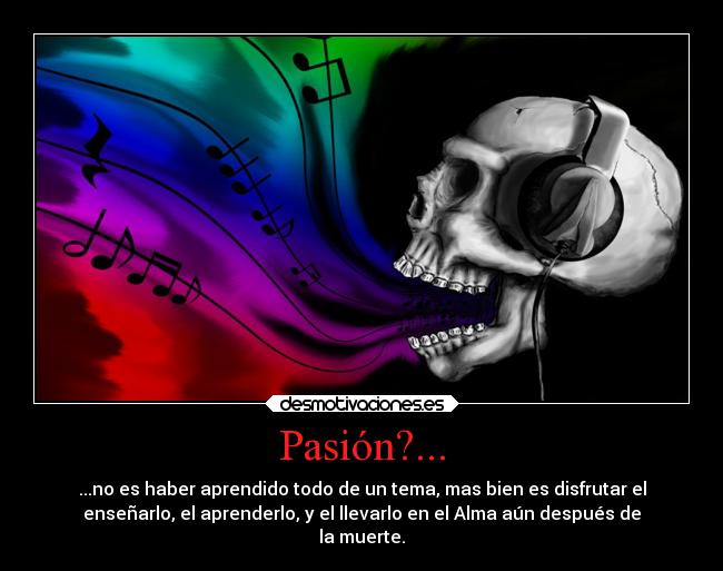 Pasión?... - ...no es haber aprendido todo de un tema, mas bien es disfrutar el
enseñarlo, el aprenderlo, y el llevarlo en el Alma aún después de
la muerte.