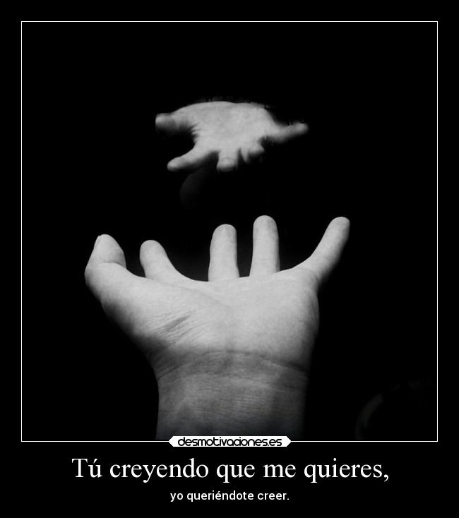 Tú creyendo que me quieres, -