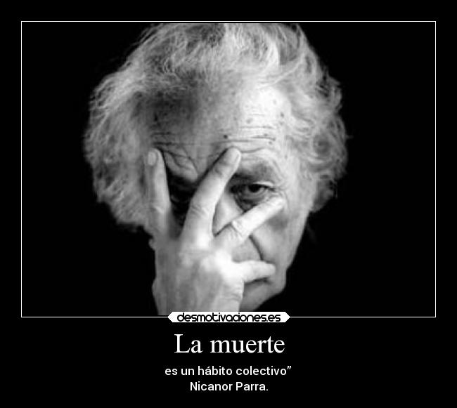 La muerte - es un hábito colectivo” 
Nicanor Parra.