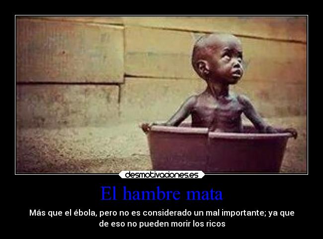 El hambre mata - Más que el ébola, pero no es considerado un mal importante; ya que
de eso no pueden morir los ricos