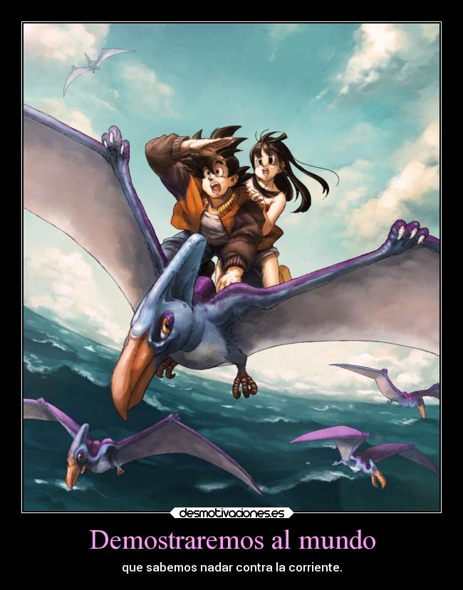 Demostraremos al mundo - que sabemos nadar contra la corriente.