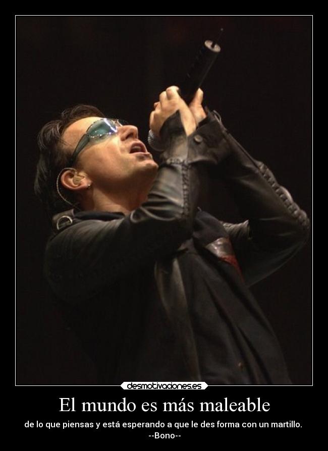 El mundo es más maleable - de lo que piensas y está esperando a que le des forma con un martillo. 
--Bono--