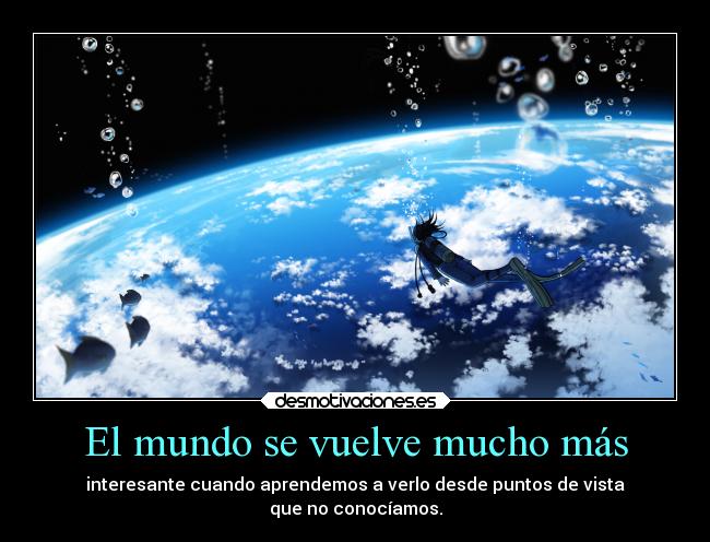 El mundo se vuelve mucho más - interesante cuando aprendemos a verlo desde puntos de vista
que no conocíamos.