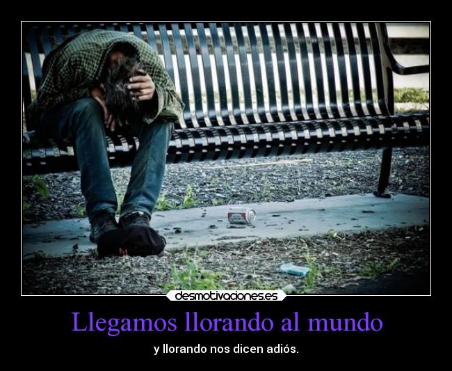 Llegamos llorando al mundo - y llorando nos dicen adiós.