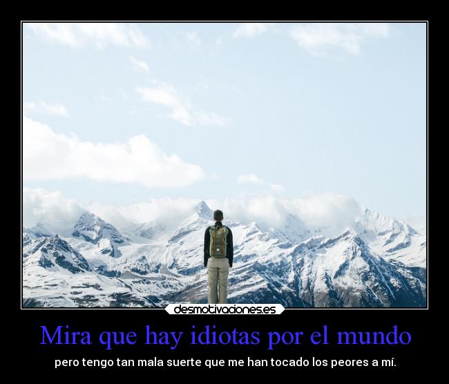 Mira que hay idiotas por el mundo - pero tengo tan mala suerte que me han tocado los peores a mí.