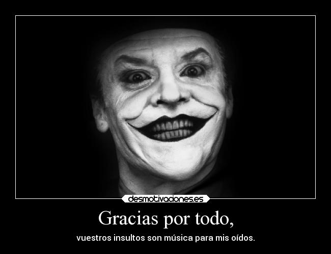 Gracias por todo, - vuestros insultos son música para mis oídos.