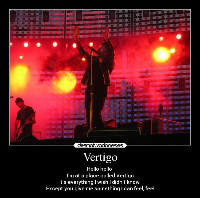Vertigo - Hello hello
Im at a place called Vertigo
Its everything I wish I didnt know
Except you give me something I can feel, feel