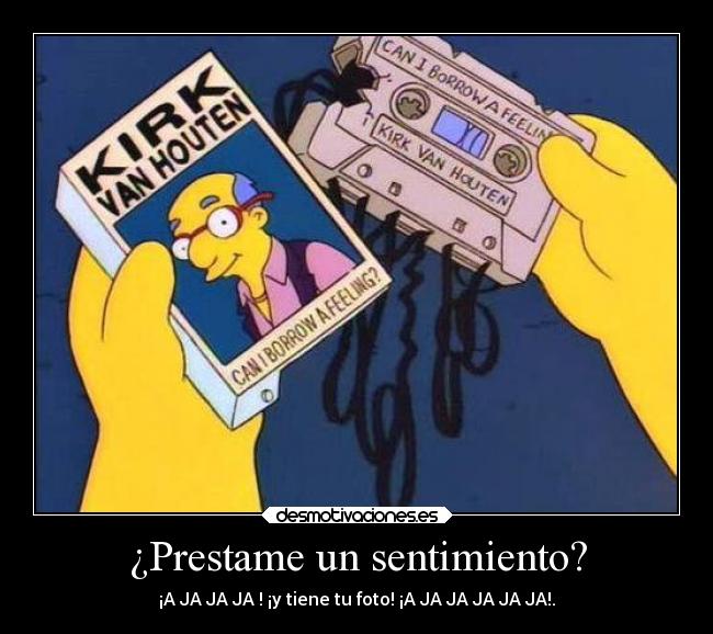 ¿Prestame un sentimiento? - ¡A JA JA JA ! ¡y tiene tu foto! ¡A JA JA JA JA JA!.