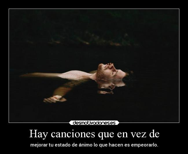 Hay canciones que en vez de - mejorar tu estado de ánimo lo que hacen es empeorarlo.