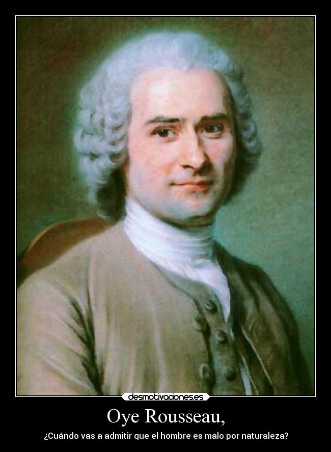Oye Rousseau, - ¿Cuándo vas a admitir que el hombre es malo por naturaleza?