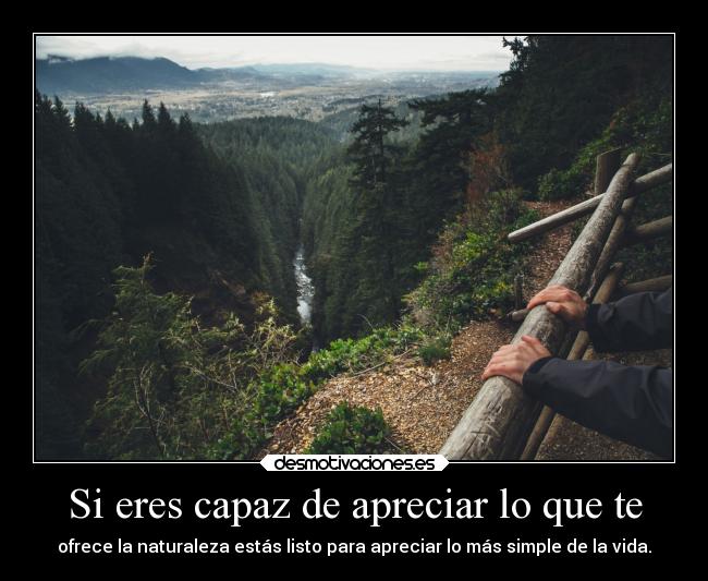 Si eres capaz de apreciar lo que te - ofrece la naturaleza estás listo para apreciar lo más simple de la vida.