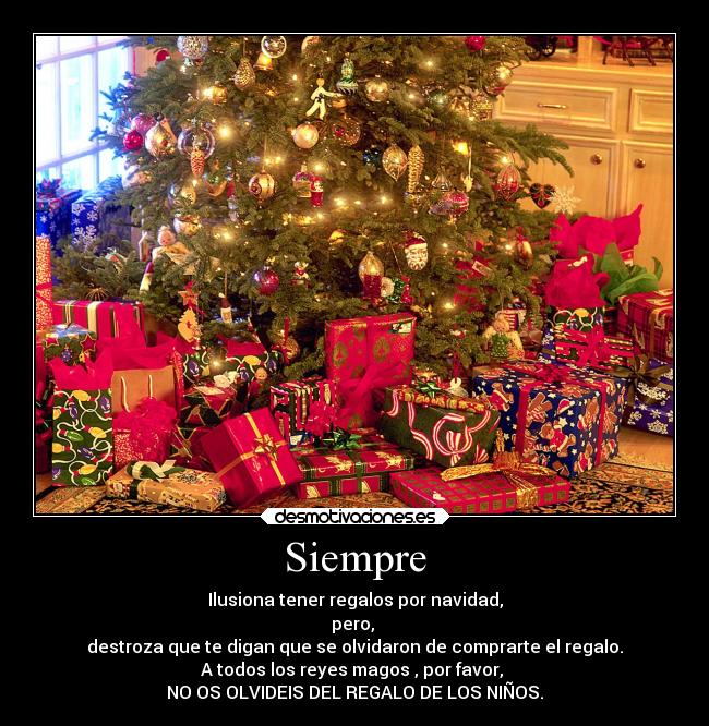 Siempre - Ilusiona tener regalos por navidad,
pero, 
destroza que te digan que se olvidaron de comprarte el regalo.
A todos los reyes magos , por favor, 
NO OS OLVIDEIS DEL REGALO DE LOS NIÑOS.