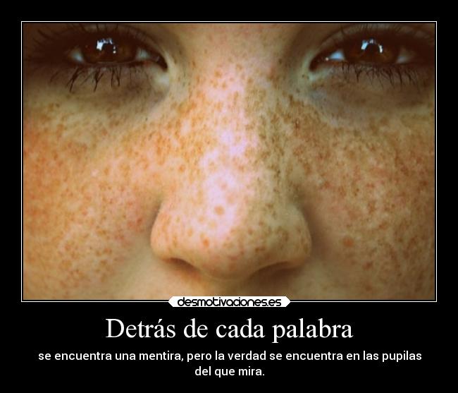 Detrás de cada palabra - se encuentra una mentira, pero la verdad se encuentra en las pupilas
del que mira.