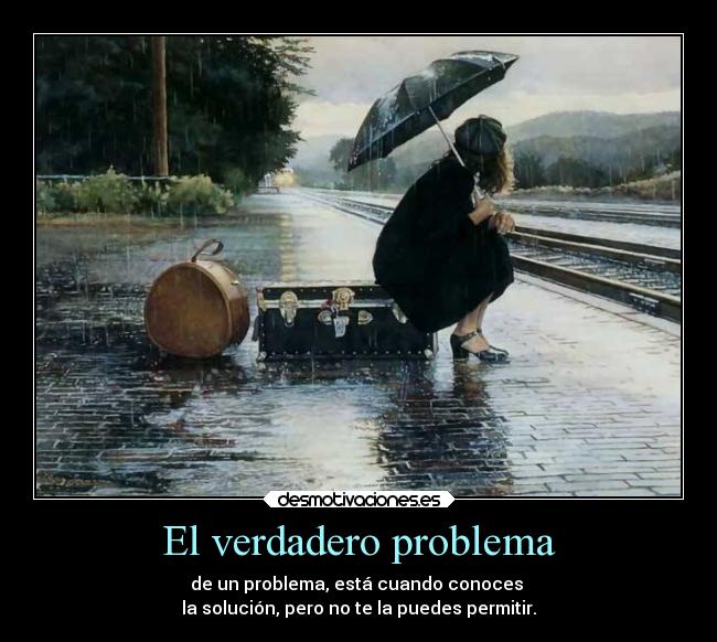 El verdadero problema - de un problema, está cuando conoces 
la solución, pero no te la puedes permitir.