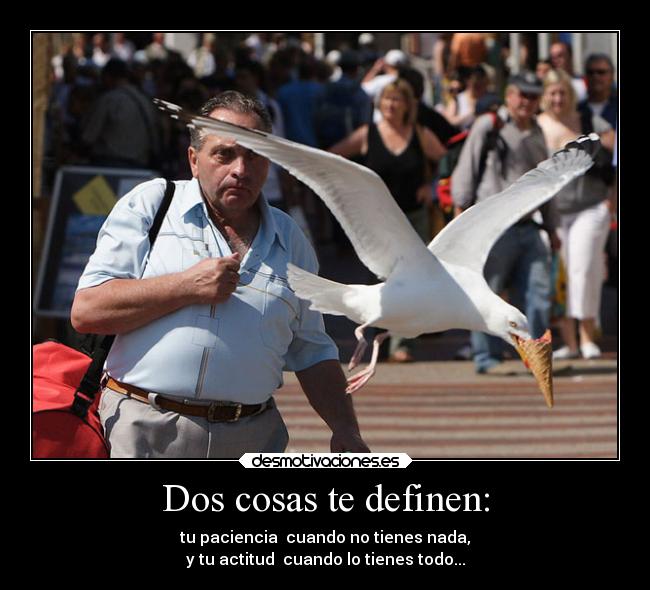 Dos cosas te definen: - tu paciencia cuando no tienes nada,
y tu actitud cuando lo tienes todo...