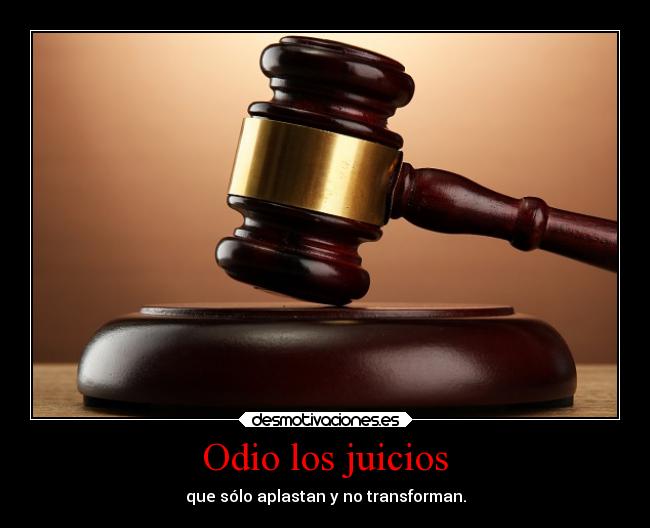 Odio los juicios - que sólo aplastan y no transforman.