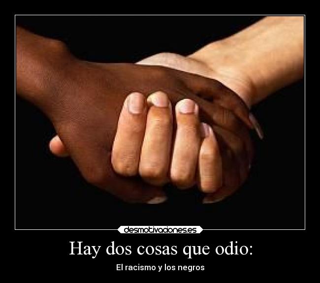 Hay dos cosas que odio: - El racismo y los negros