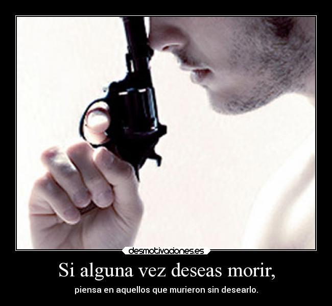 Si alguna vez deseas morir, - piensa en aquellos que murieron sin desearlo.