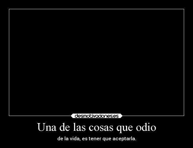 Una de las cosas que odio - de la vida, es tener que aceptarla.