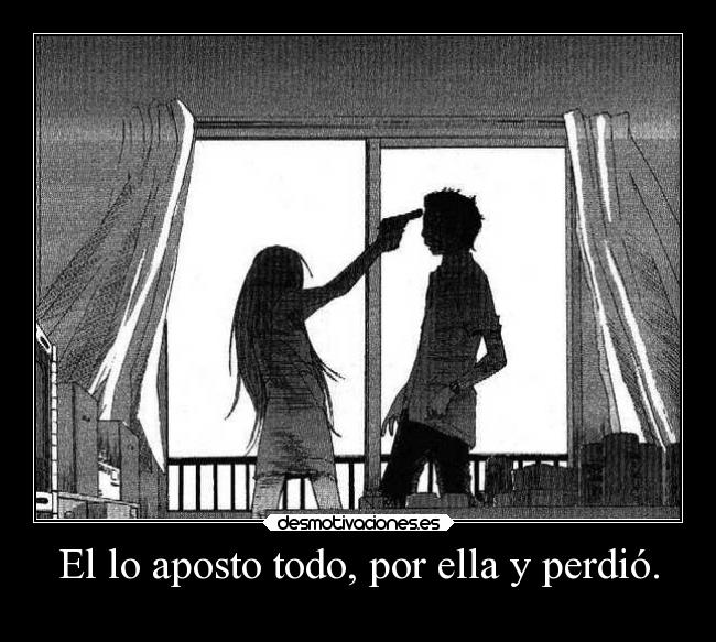 El lo aposto todo, por ella y perdió. -
