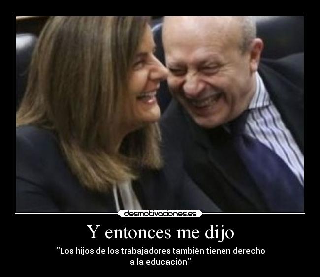 Y entonces me dijo - Los hijos de los trabajadores también tienen derecho
a la educación