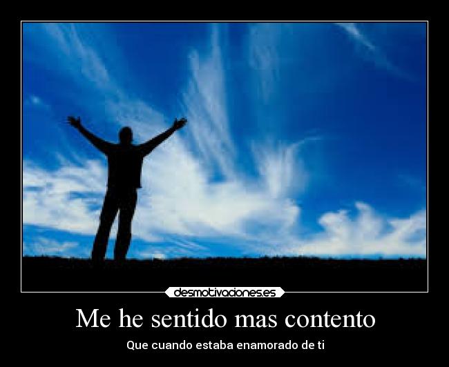 Me he sentido mas contento - Que cuando estaba enamorado de ti