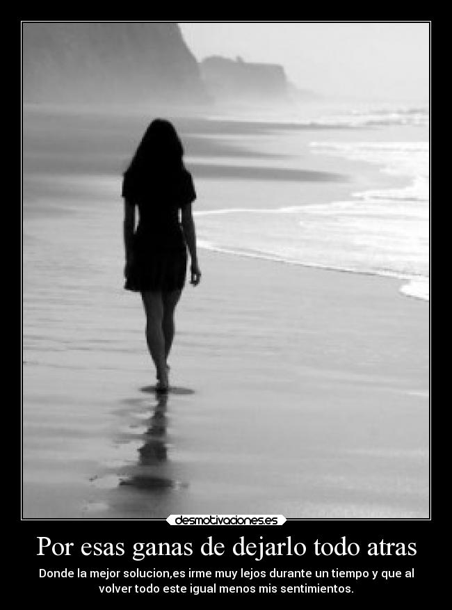 Por esas ganas de dejarlo todo atras - Donde la mejor solucion,es irme muy lejos durante un tiempo y que al
volver todo este igual menos mis sentimientos.