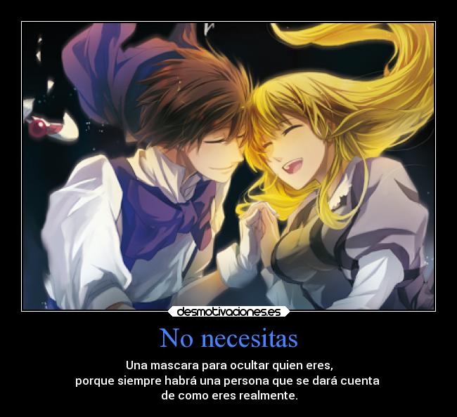 No necesitas - Una mascara para ocultar quien eres,
porque siempre habrá una persona que se dará cuenta 
de como eres realmente.
