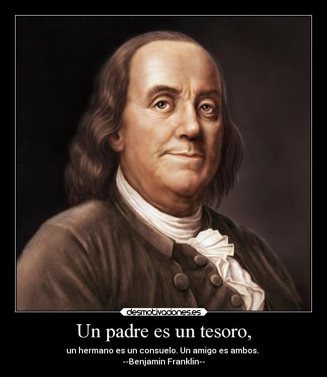 Un padre es un tesoro, - un hermano es un consuelo. Un amigo es ambos.
--Benjamin Franklin--