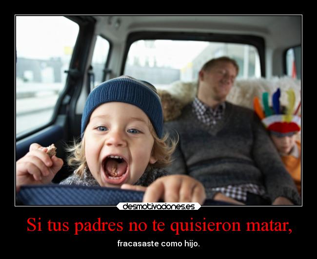 Si tus padres no te quisieron matar, -