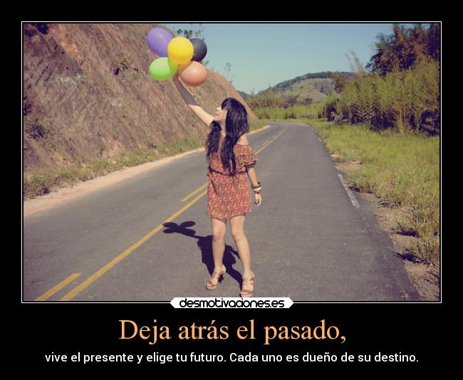 Deja atrás el pasado, - vive el presente y elige tu futuro. Cada uno es dueño de su destino.