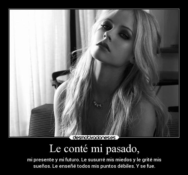 Le conté mi pasado, - mi presente y mi futuro. Le susurré mis miedos y le grité mis
sueños. Le enseñé todos mis puntos débiles. Y se fue.