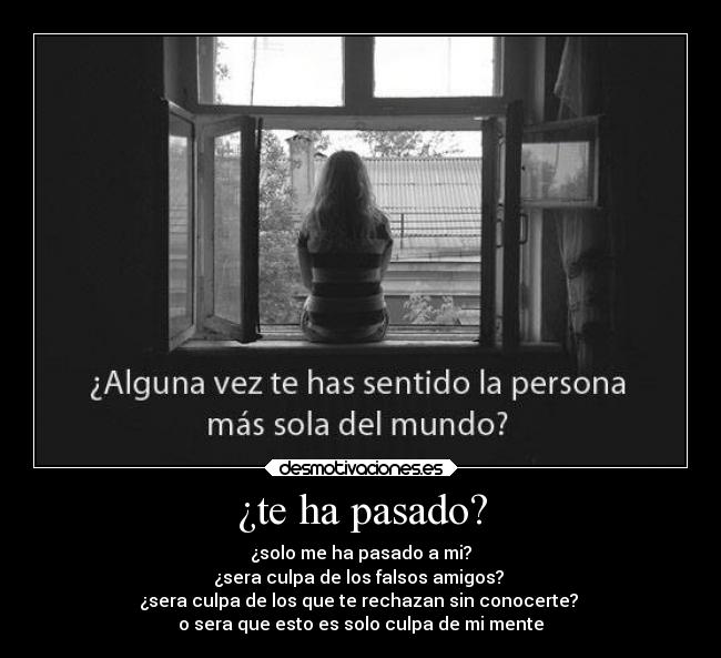 ¿te ha pasado? - ¿solo me ha pasado a mi?
¿sera culpa de los falsos amigos? 
¿sera culpa de los que te rechazan sin conocerte? 
o sera que esto es solo culpa de mi mente