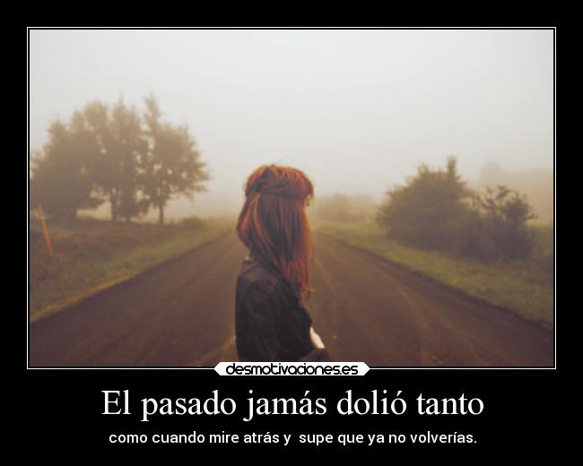 El pasado jamás dolió tanto - como cuando mire atrás y  supe que ya no volverías.