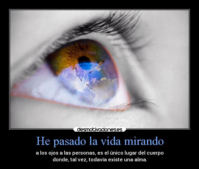 He pasado la vida mirando - a los ojos a las personas, es el único lugar del cuerpo
donde, tal vez, todavía existe una alma.