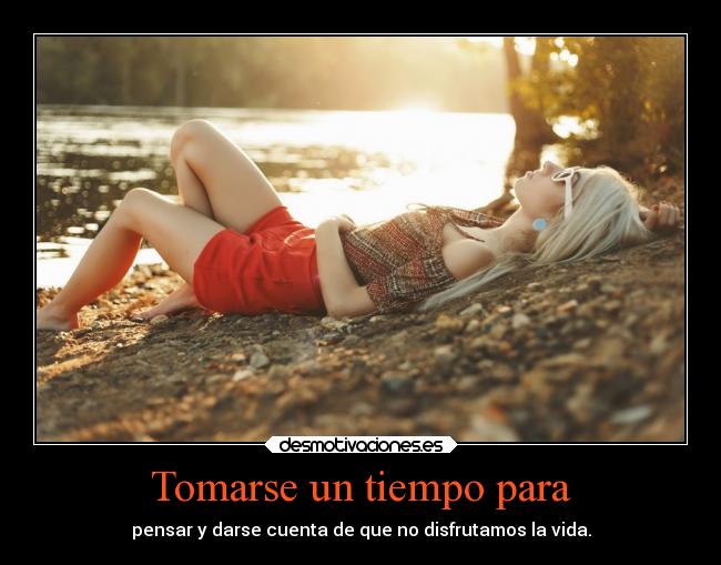 Tomarse un tiempo para - pensar y darse cuenta de que no disfrutamos la vida.